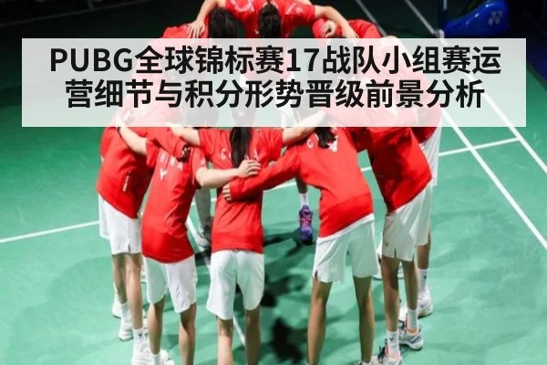 PUBG全球锦标赛17战队小组赛运营细节与积分形势晋级前景分析