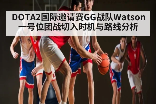 DOTA2国际邀请赛GG战队Watson一号位团战切入时机与路线分析