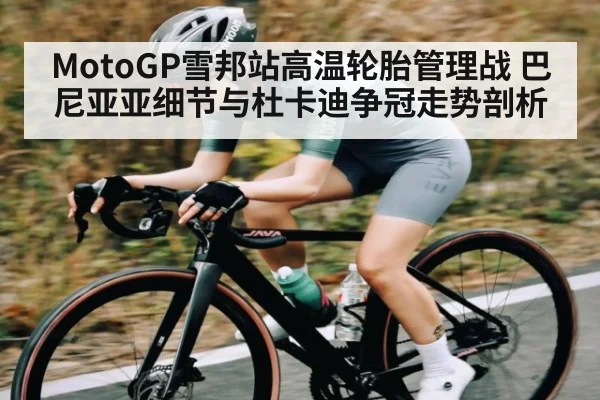 MotoGP雪邦站高温轮胎管理战 巴尼亚亚细节与杜卡迪争冠走势剖析