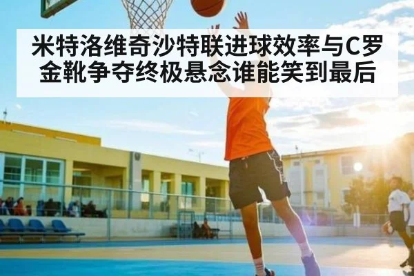 米特洛维奇沙特联进球效率与C罗金靴争夺终极悬念谁能笑到最后