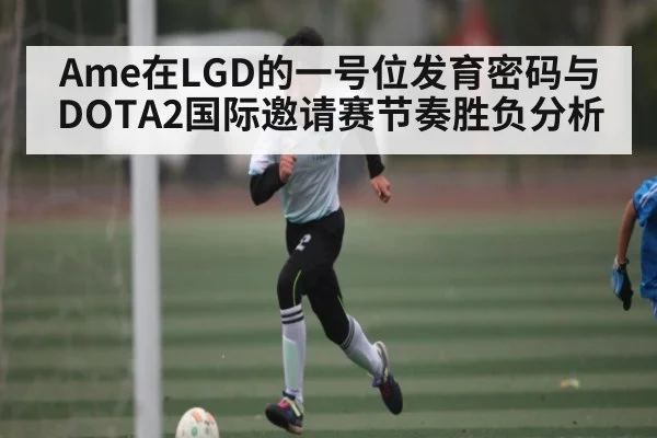 Ame在LGD的一号位发育密码与DOTA2国际邀请赛节奏胜负分析