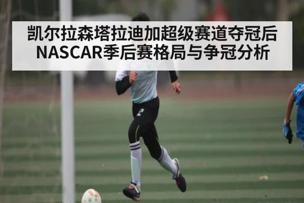 凯尔拉森塔拉迪加超级赛道夺冠后NASCAR季后赛格局与争冠分析