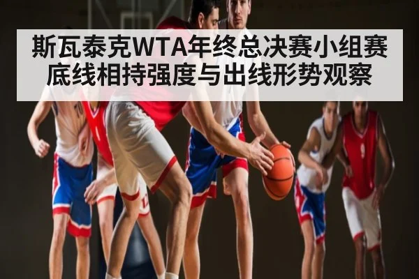 斯瓦泰克WTA年终总决赛小组赛底线相持强度与出线形势观察