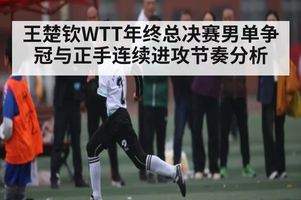 王楚钦WTT年终总决赛男单争冠与正手连续进攻节奏分析 | kaiyun
